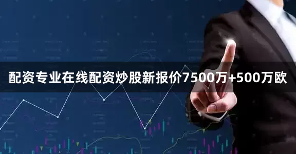 配资专业在线配资炒股新报价7500万+500万欧