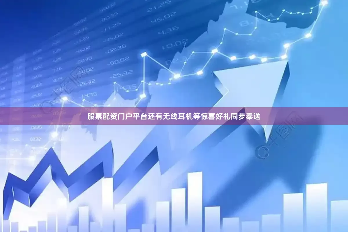 股票配资门户平台还有无线耳机等惊喜好礼同步奉送