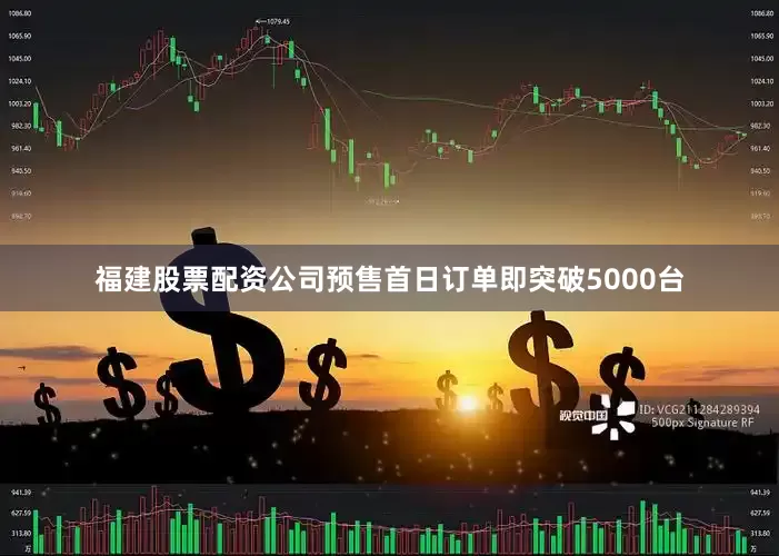 福建股票配资公司预售首日订单即突破5000台