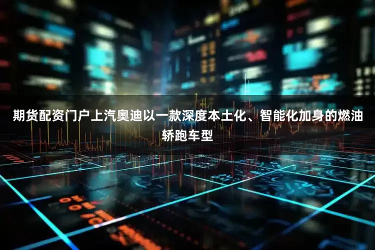 期货配资门户上汽奥迪以一款深度本土化、智能化加身的燃油轿跑车型