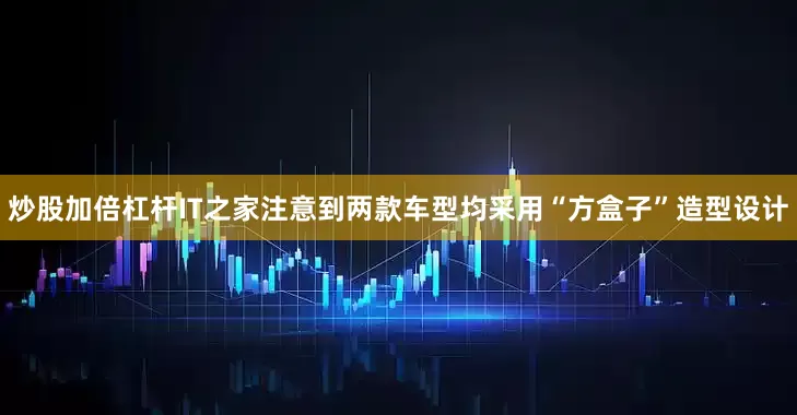 炒股加倍杠杆IT之家注意到两款车型均采用“方盒子”造型设计