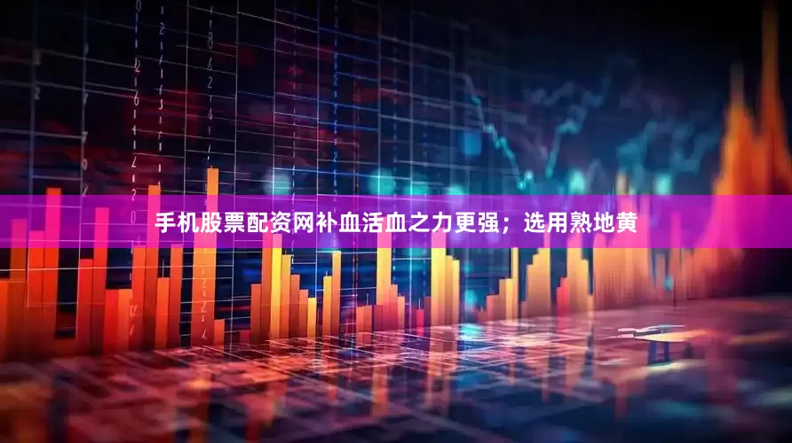 手机股票配资网补血活血之力更强；选用熟地黄