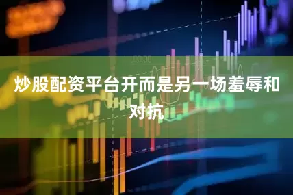 炒股配资平台开而是另一场羞辱和对抗