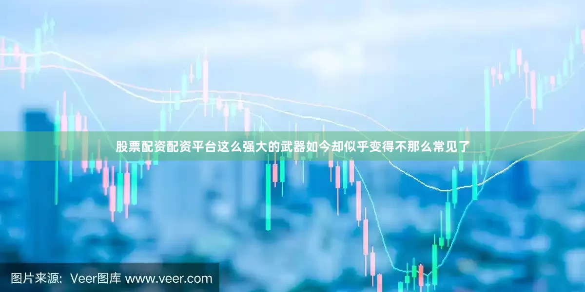 股票配资配资平台这么强大的武器如今却似乎变得不那么常见了