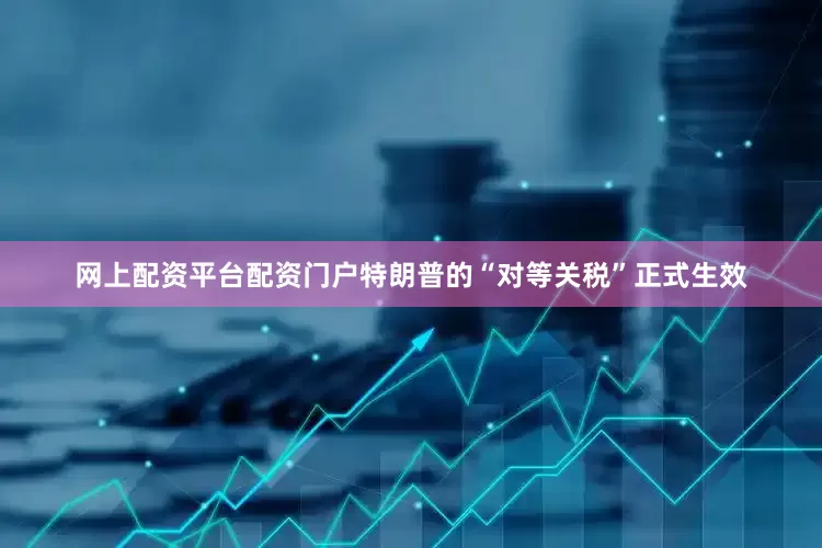 网上配资平台配资门户特朗普的“对等关税”正式生效
