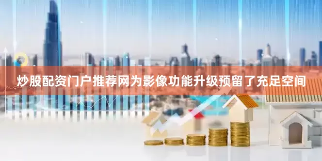 炒股配资门户推荐网为影像功能升级预留了充足空间