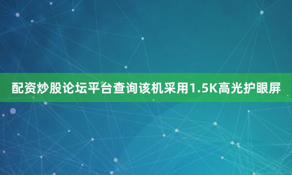 配资炒股论坛平台查询该机采用1.5K高光护眼屏