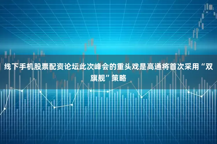 线下手机股票配资论坛此次峰会的重头戏是高通将首次采用“双旗舰”策略