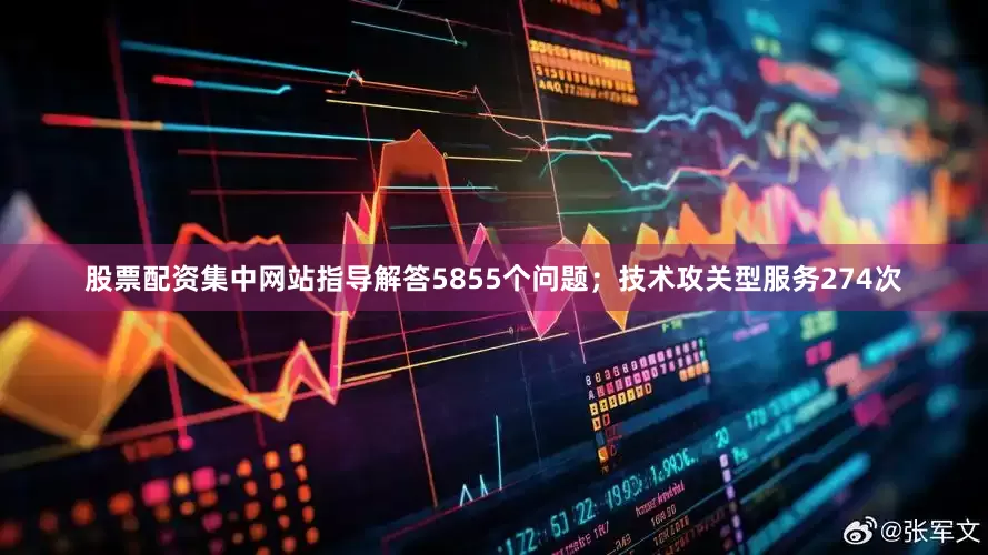 股票配资集中网站指导解答5855个问题；技术攻关型服务274次