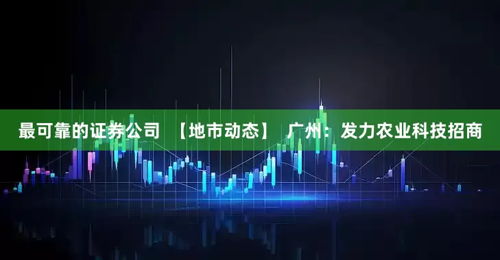 最可靠的证券公司  【地市动态】  广州：发力农业科技招商