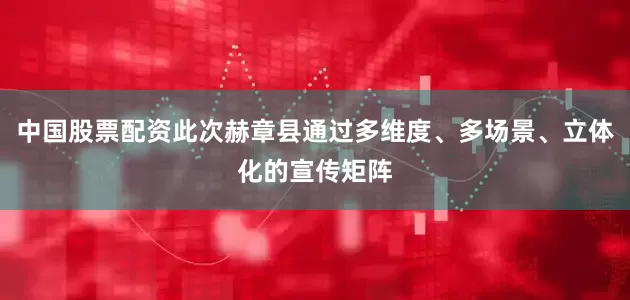 中国股票配资此次赫章县通过多维度、多场景、立体化的宣传矩阵