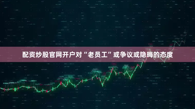 配资炒股官网开户对“老员工”或争议或隐晦的态度
