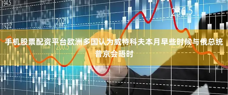 手机股票配资平台欧洲多国认为威特科夫本月早些时候与俄总统普京会晤时