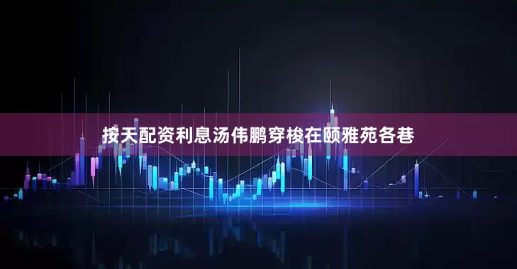 按天配资利息汤伟鹏穿梭在颐雅苑各巷