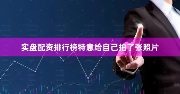 实盘配资排行榜特意给自己拍了张照片