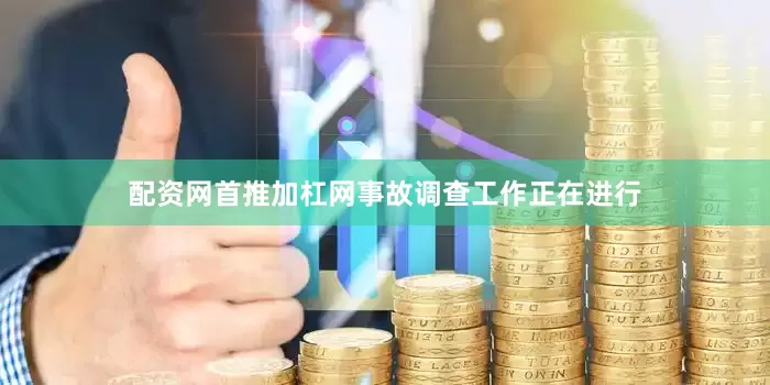 配资网首推加杠网事故调查工作正在进行