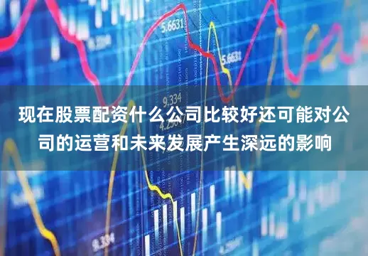 现在股票配资什么公司比较好还可能对公司的运营和未来发展产生深远的影响