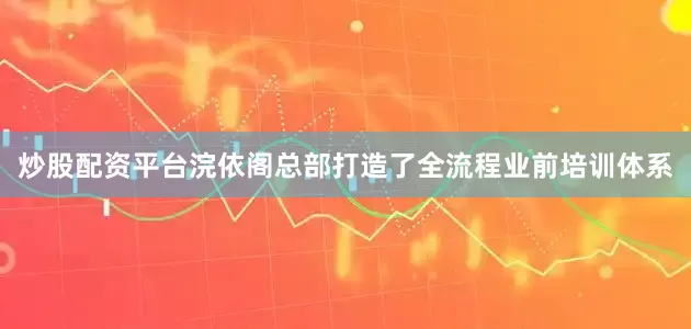 炒股配资平台浣依阁总部打造了全流程业前培训体系