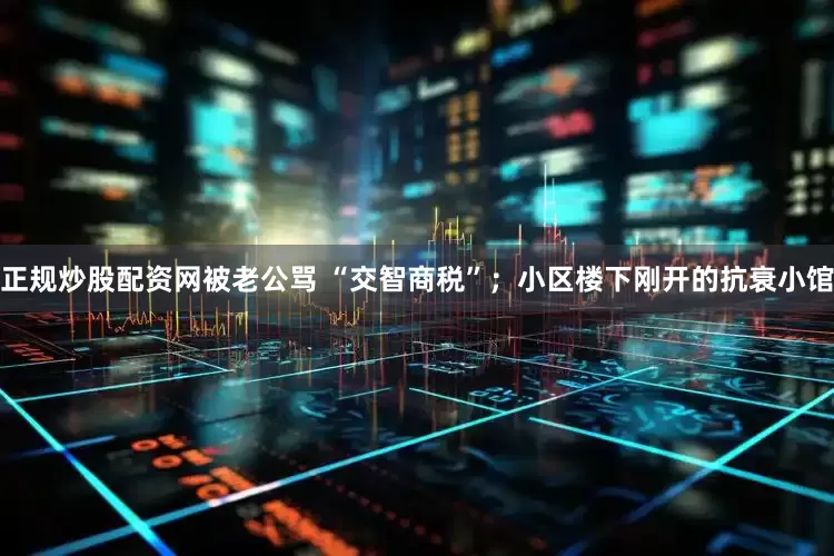 正规炒股配资网被老公骂 “交智商税”；小区楼下刚开的抗衰小馆