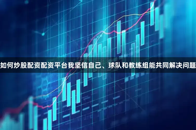 如何炒股配资配资平台我坚信自己、球队和教练组能共同解决问题