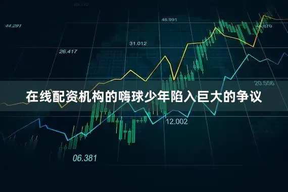 在线配资机构的嗨球少年陷入巨大的争议