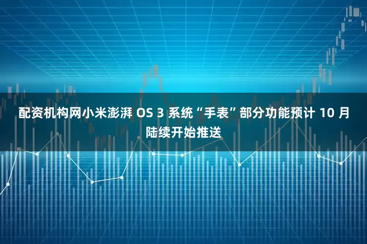 配资机构网小米澎湃 OS 3 系统“手表”部分功能预计 10 月陆续开始推送