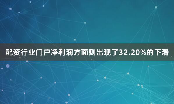配资行业门户净利润方面则出现了32.20%的下滑