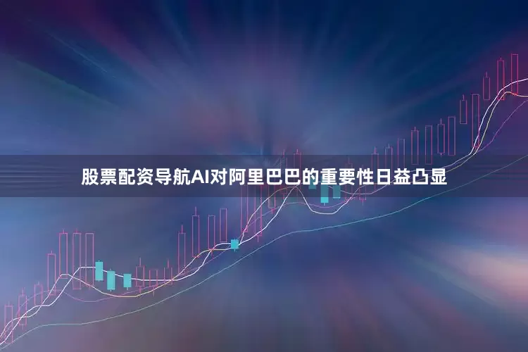 股票配资导航AI对阿里巴巴的重要性日益凸显