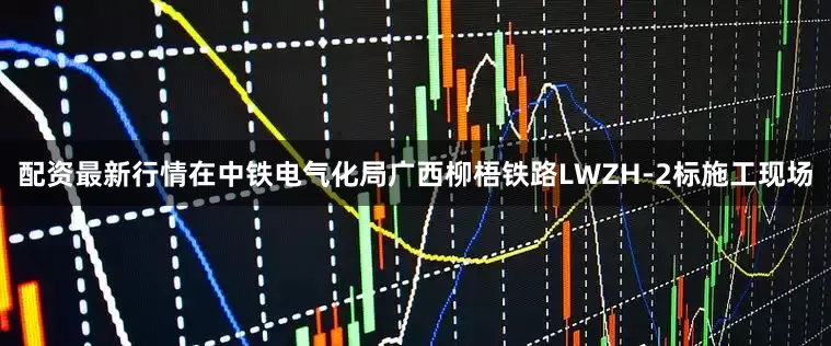 配资最新行情在中铁电气化局广西柳梧铁路LWZH-2标施工现场
