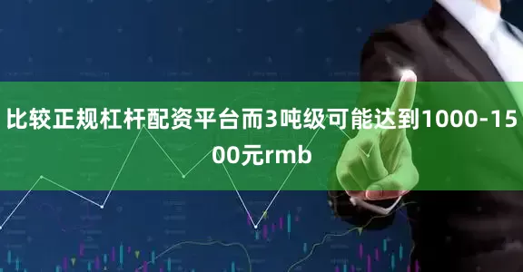 比较正规杠杆配资平台而3吨级可能达到1000-1500元rmb