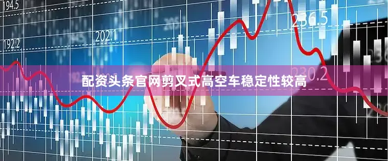 配资头条官网剪叉式高空车稳定性较高