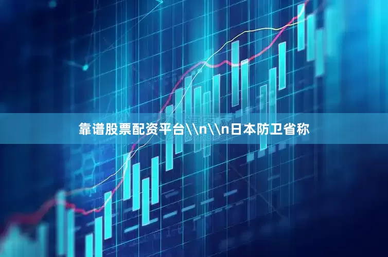 靠谱股票配资平台\n\n日本防卫省称