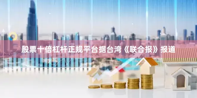 股票十倍杠杆正规平台据台湾《联合报》报道