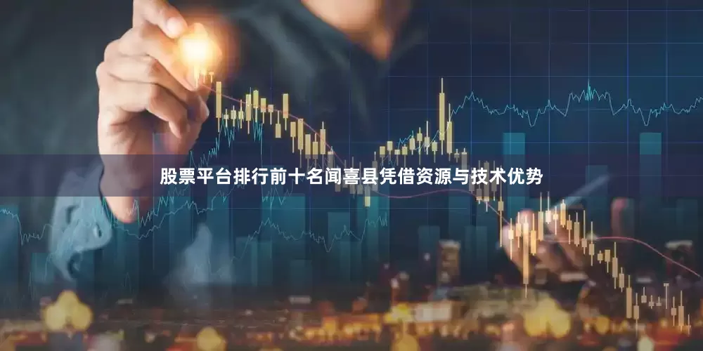 股票平台排行前十名闻喜县凭借资源与技术优势