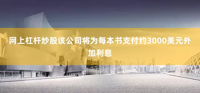 网上杠杆炒股　　该公司将为每本书支付约3000美元外加利息
