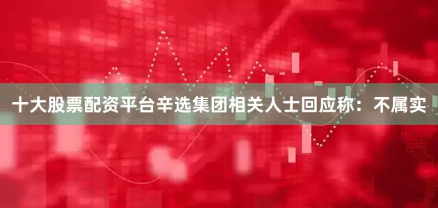 十大股票配资平台辛选集团相关人士回应称：不属实