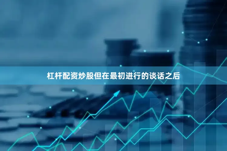 杠杆配资炒股但在最初进行的谈话之后