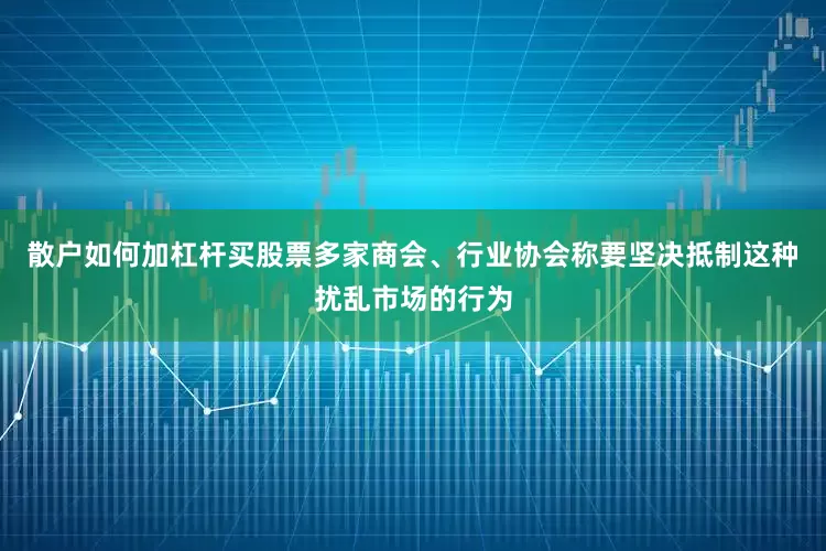 散户如何加杠杆买股票多家商会、行业协会称要坚决抵制这种扰乱市场的行为