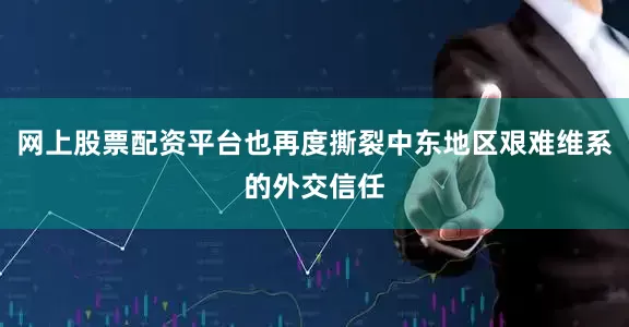 网上股票配资平台也再度撕裂中东地区艰难维系的外交信任