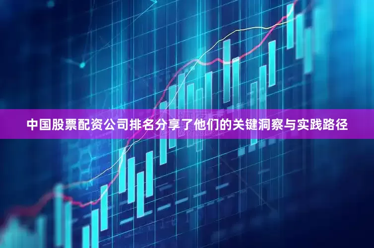 中国股票配资公司排名分享了他们的关键洞察与实践路径
