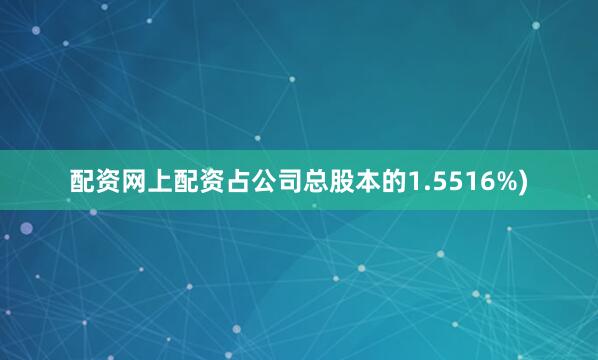 配资网上配资占公司总股本的1.5516%)